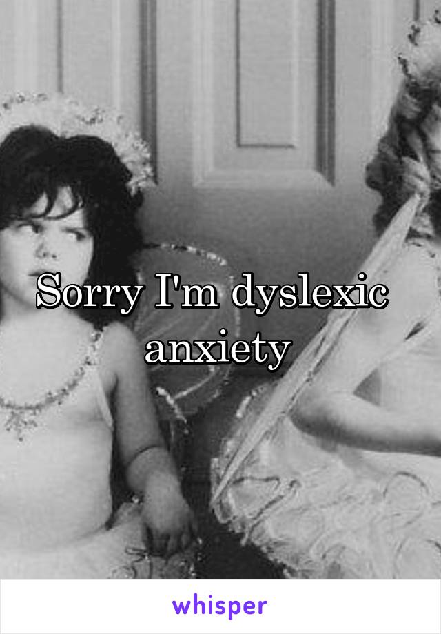 Sorry I'm dyslexic  
anxiety 