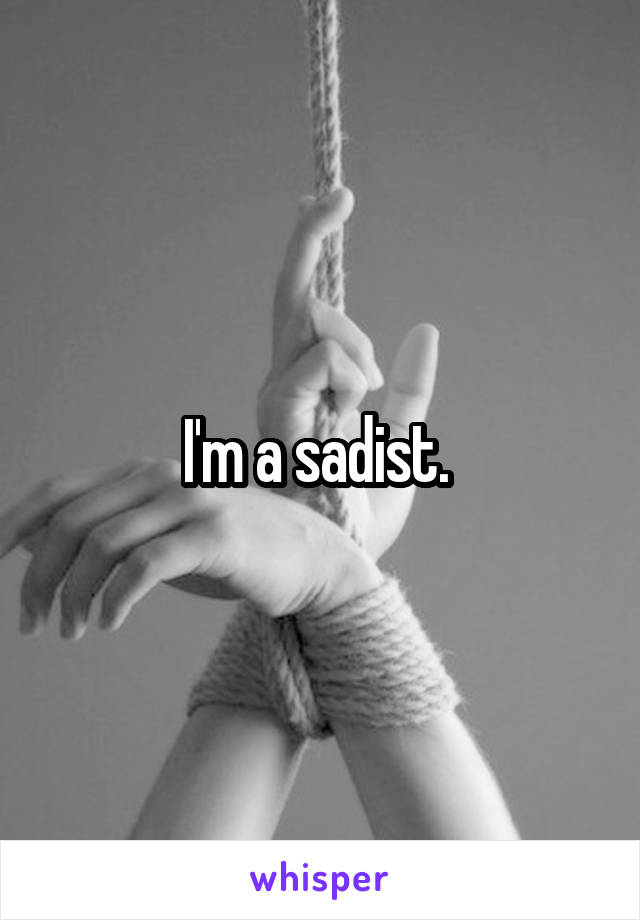 I'm a sadist. 