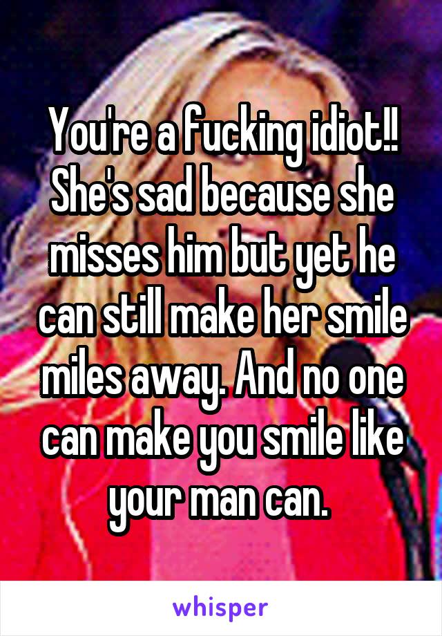 You're a fucking idiot!! She's sad because she misses him but yet he can still make her smile miles away. And no one can make you smile like your man can. 