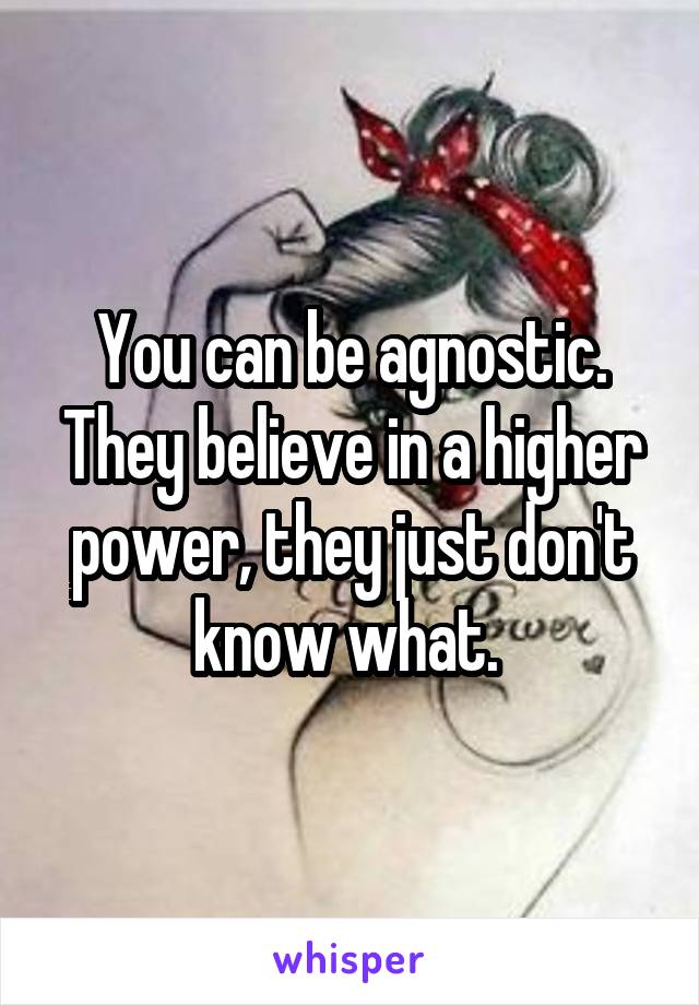 You can be agnostic. They believe in a higher power, they just don't know what. 
