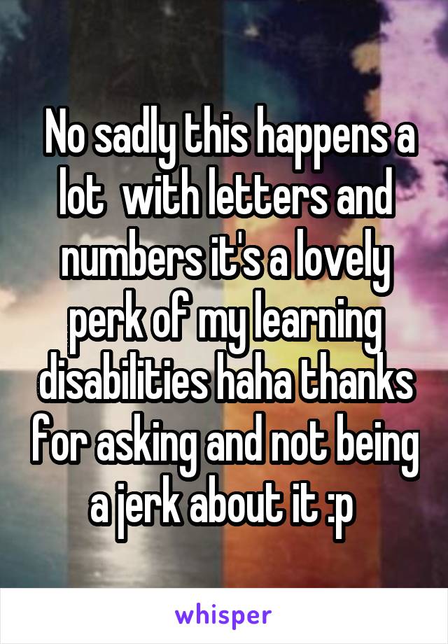  No sadly this happens a lot  with letters and numbers it's a lovely perk of my learning disabilities haha thanks for asking and not being a jerk about it :p 