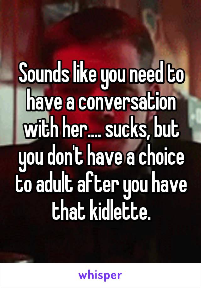 Sounds like you need to have a conversation with her.... sucks, but you don't have a choice to adult after you have that kidlette.