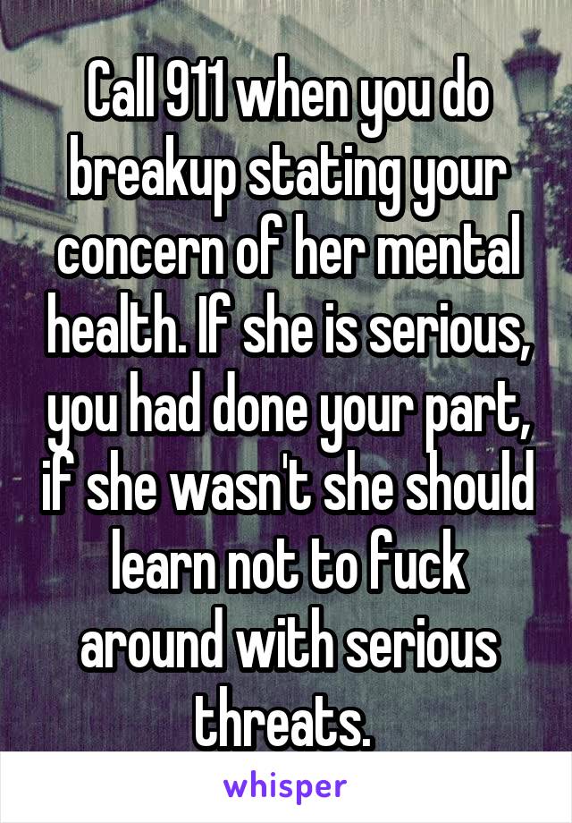 Call 911 when you do breakup stating your concern of her mental health. If she is serious, you had done your part, if she wasn't she should learn not to fuck around with serious threats. 