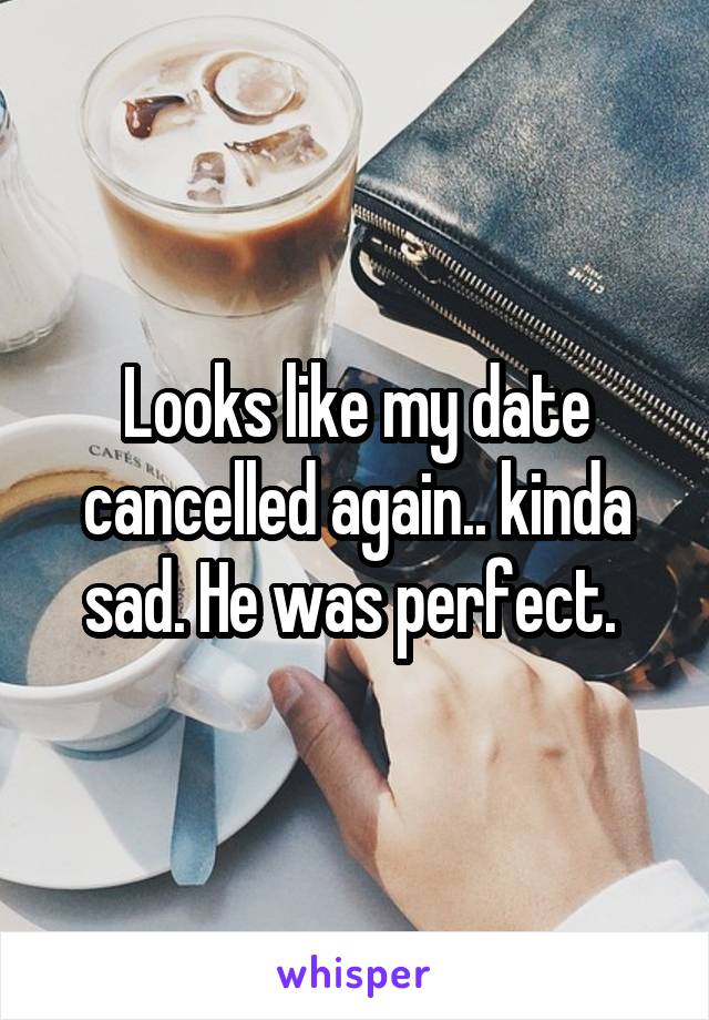Looks like my date cancelled again.. kinda sad. He was perfect. 