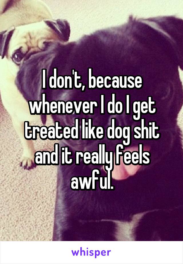 I don't, because whenever I do I get treated like dog shit and it really feels awful.