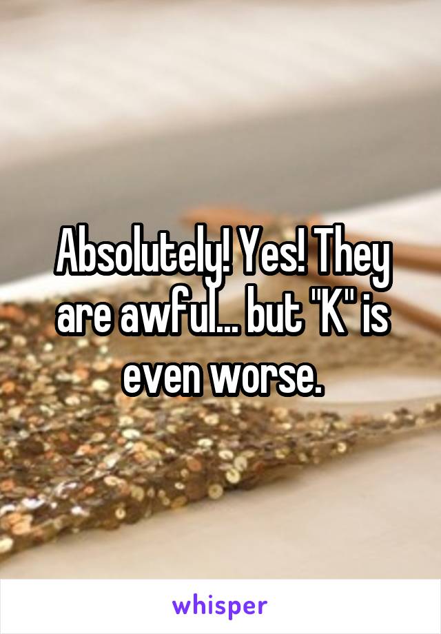 Absolutely! Yes! They are awful... but "K" is even worse.