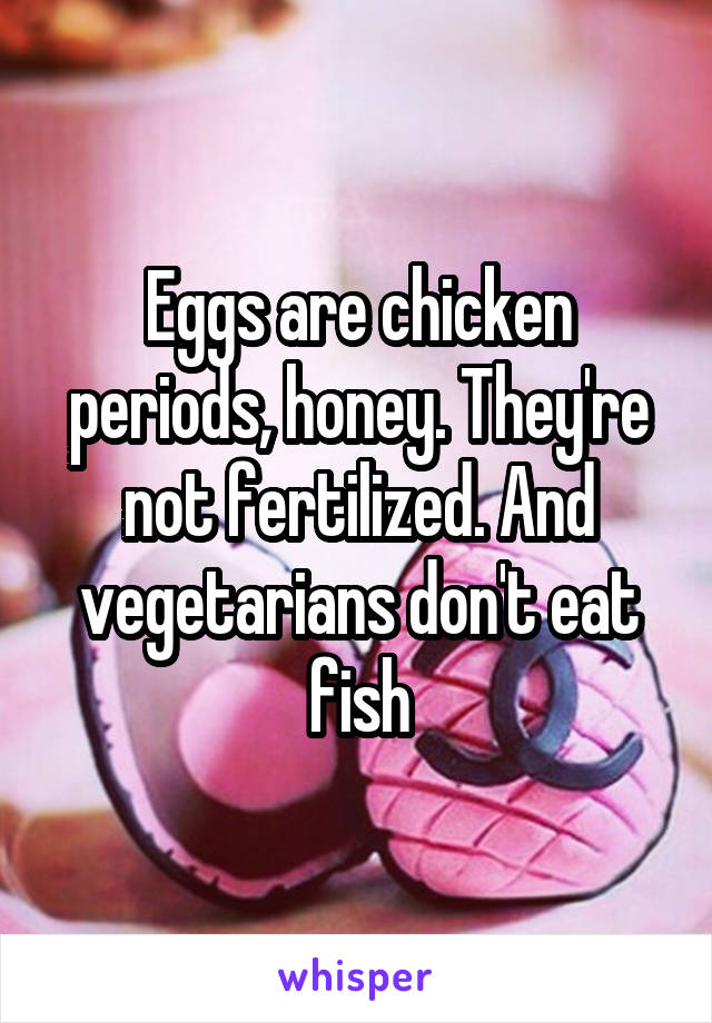 Eggs are chicken periods, honey. They're not fertilized. And vegetarians don't eat fish