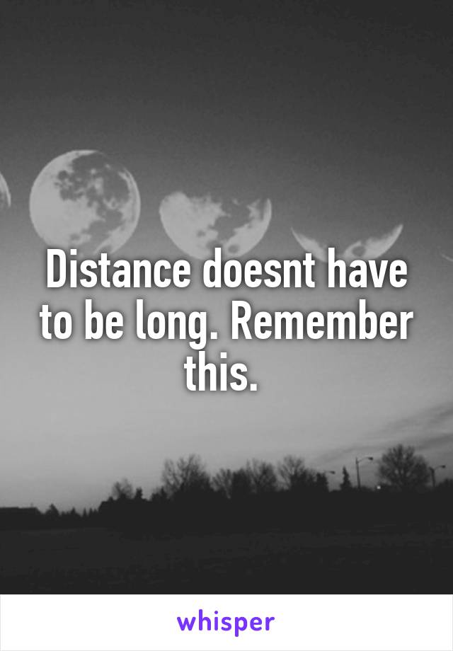 Distance doesnt have to be long. Remember this. 