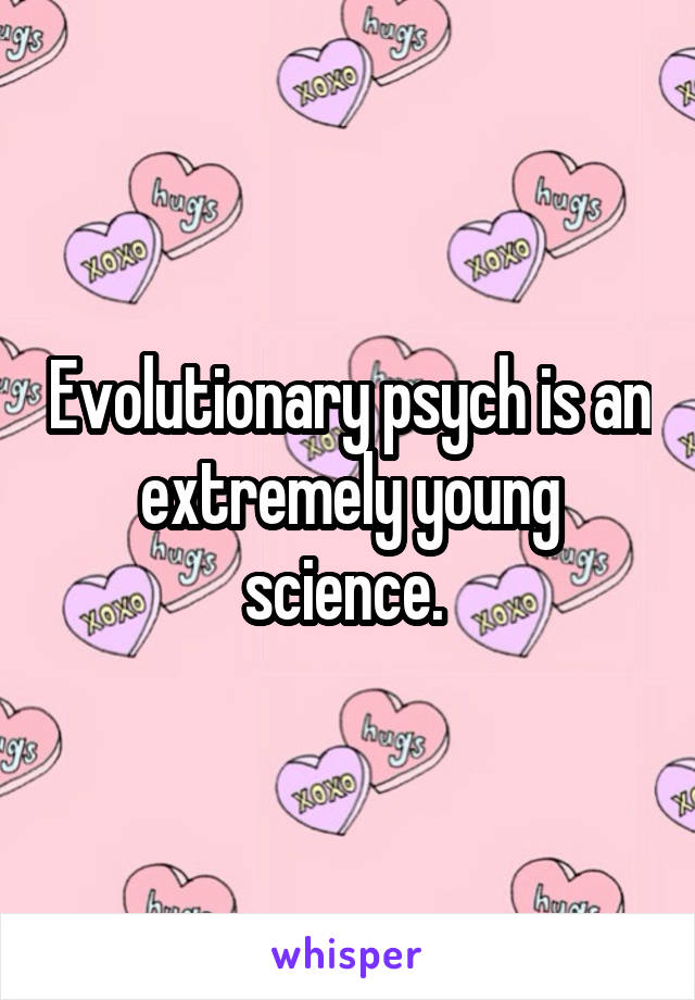 Evolutionary psych is an extremely young science. 