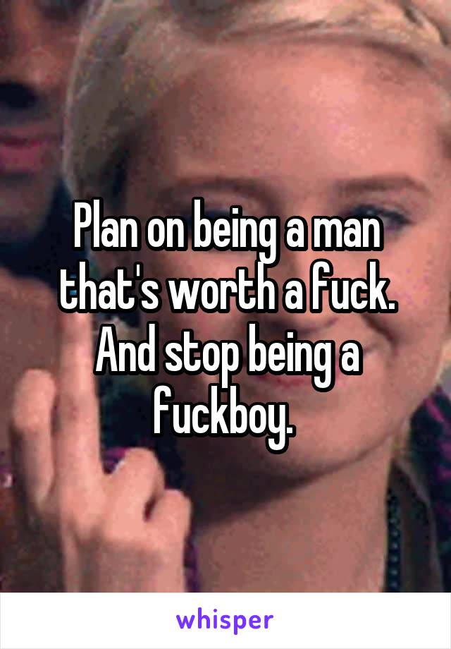 Plan on being a man that's worth a fuck. And stop being a fuckboy. 