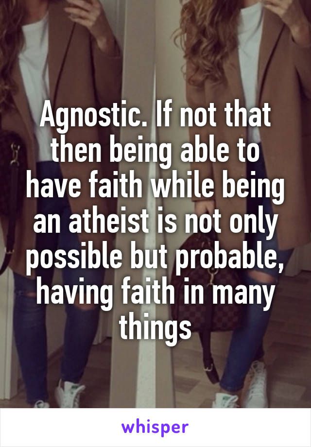 Agnostic. If not that then being able to have faith while being an atheist is not only possible but probable, having faith in many things