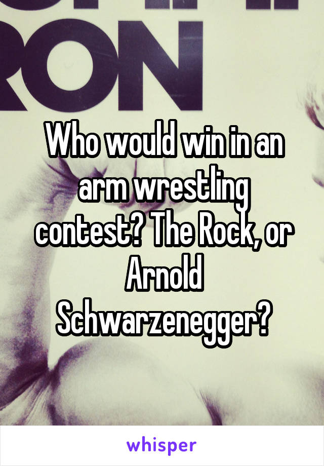 Who would win in an arm wrestling contest? The Rock, or Arnold Schwarzenegger?