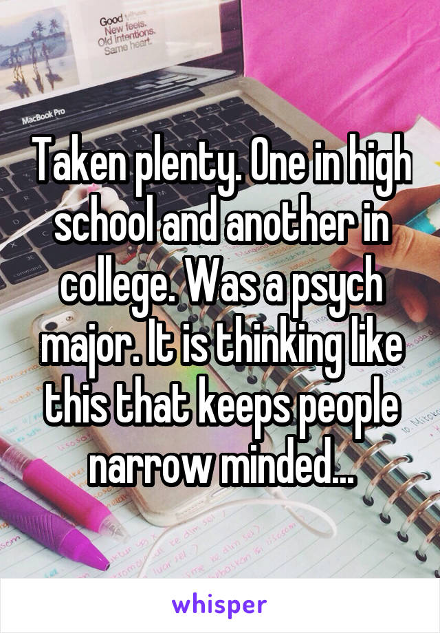 Taken plenty. One in high school and another in college. Was a psych major. It is thinking like this that keeps people narrow minded...