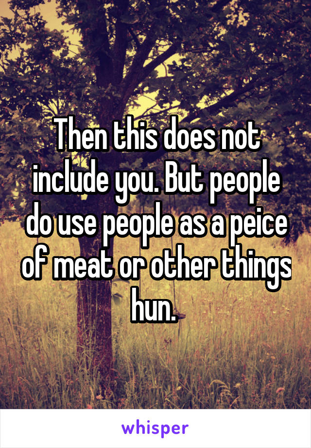 Then this does not include you. But people do use people as a peice of meat or other things hun. 