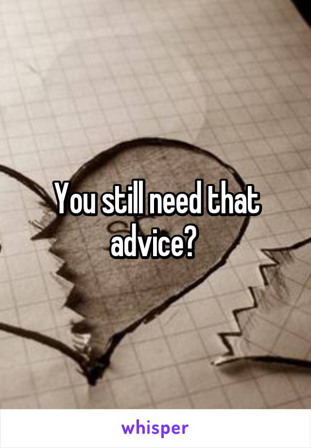 You still need that advice? 