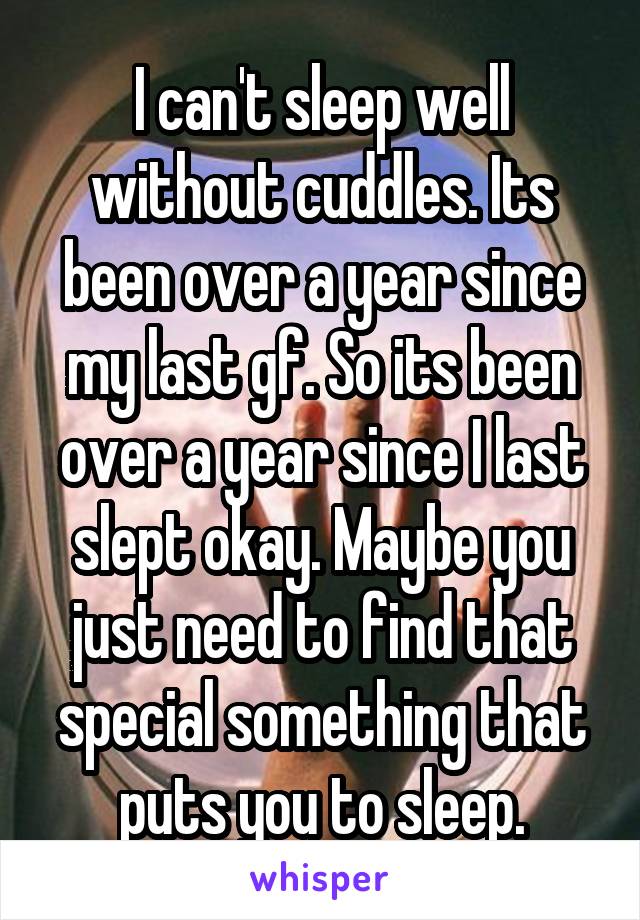 I can't sleep well without cuddles. Its been over a year since my last gf. So its been over a year since I last slept okay. Maybe you just need to find that special something that puts you to sleep.
