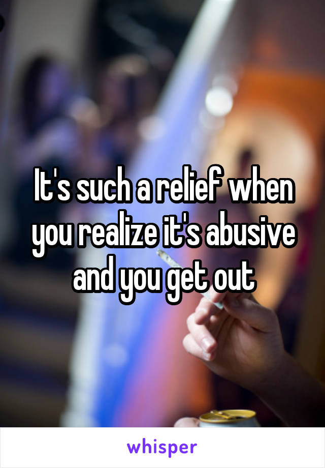 It's such a relief when you realize it's abusive and you get out