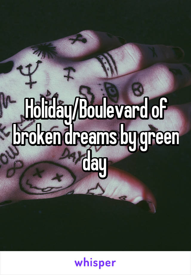 Holiday/Boulevard of broken dreams by green day 