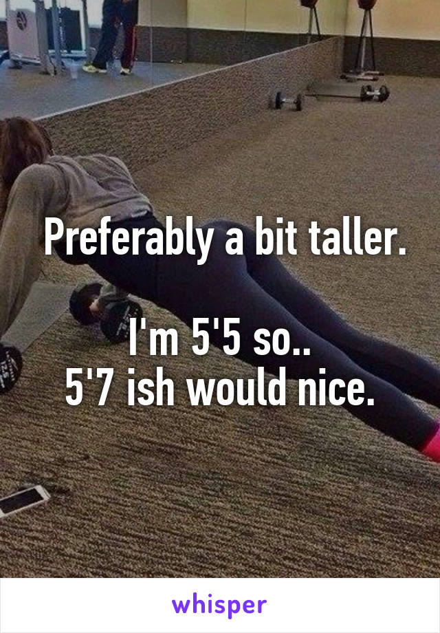  Preferably a bit taller.

I'm 5'5 so..
5'7 ish would nice.