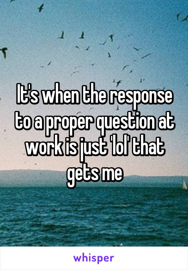 It's when the response to a proper question at work is just 'lol' that gets me