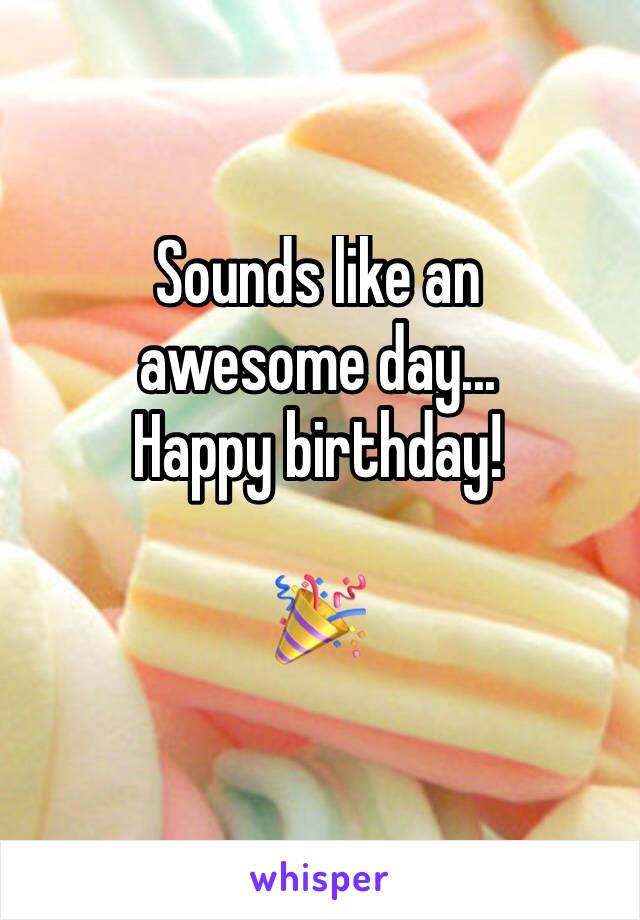 Sounds like an 
awesome day... 
Happy birthday!

🎉