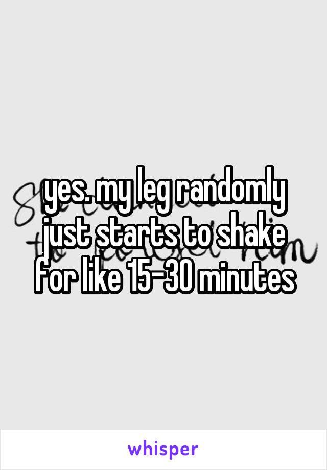yes. my leg randomly just starts to shake for like 15-30 minutes