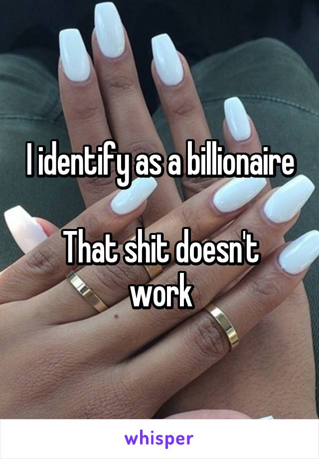 I identify as a billionaire

That shit doesn't work