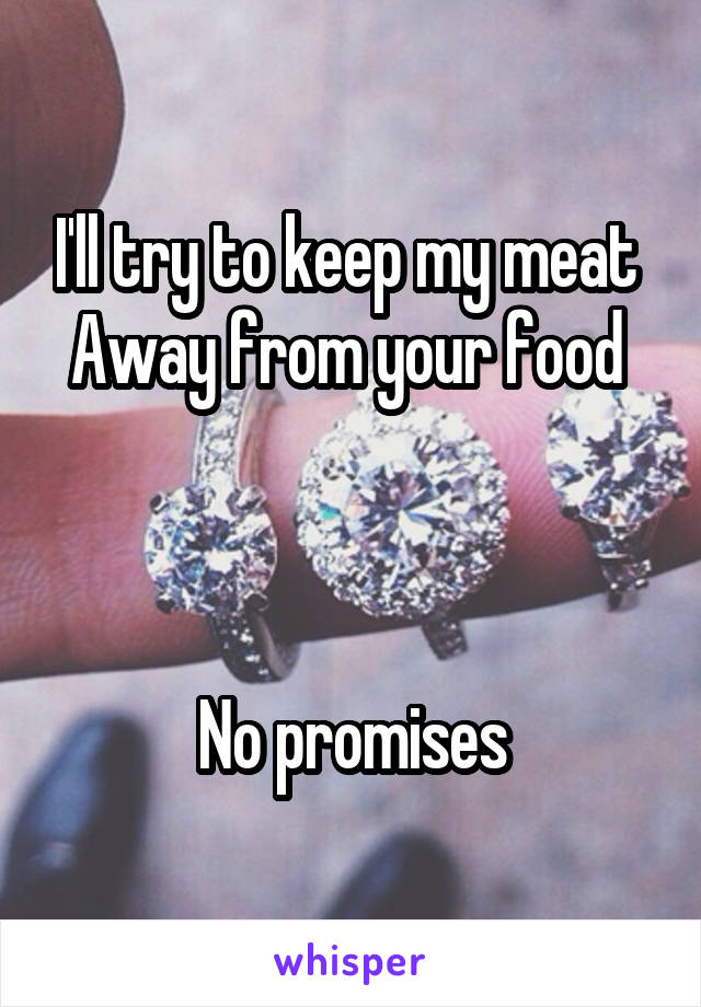 I'll try to keep my meat 
Away from your food 



No promises