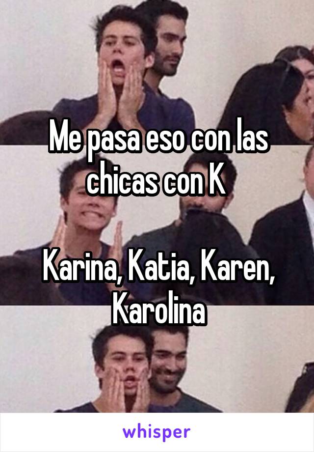 Me pasa eso con las chicas con K 

Karina, Katia, Karen, Karolina