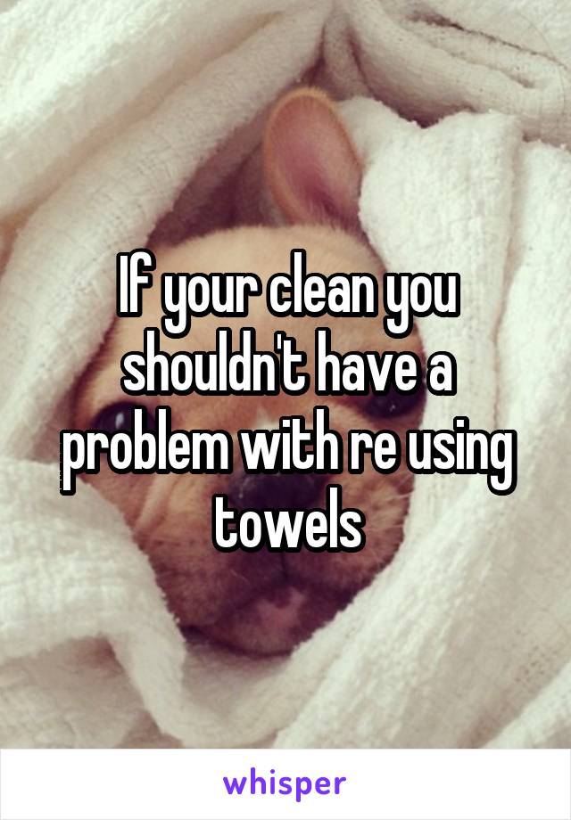 If your clean you shouldn't have a problem with re using towels