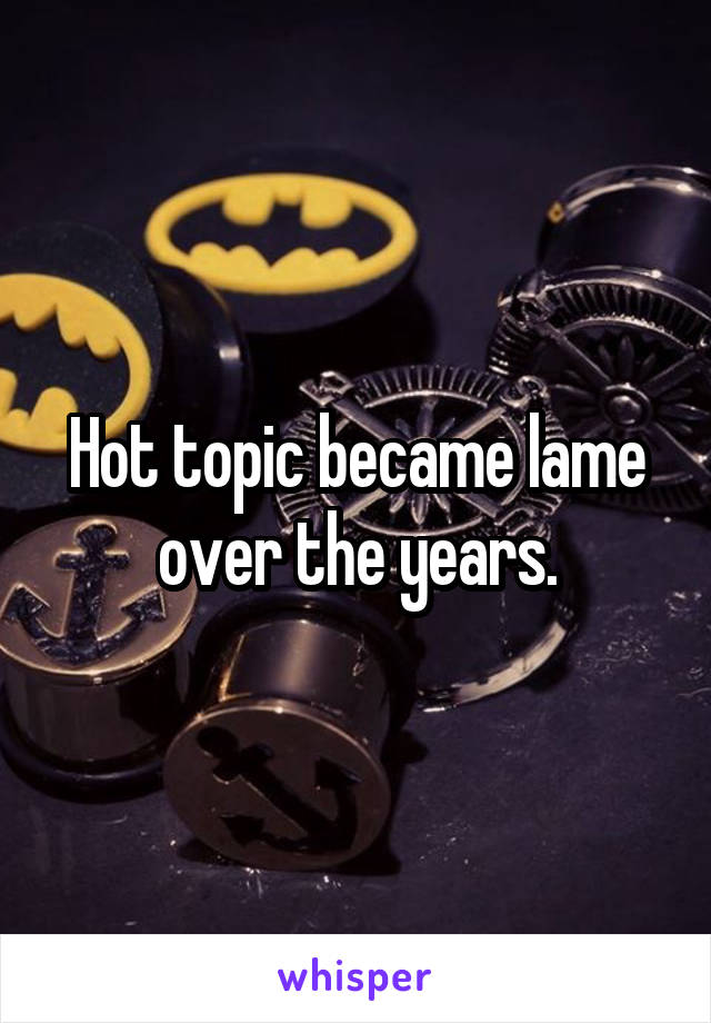 Hot topic became lame over the years.