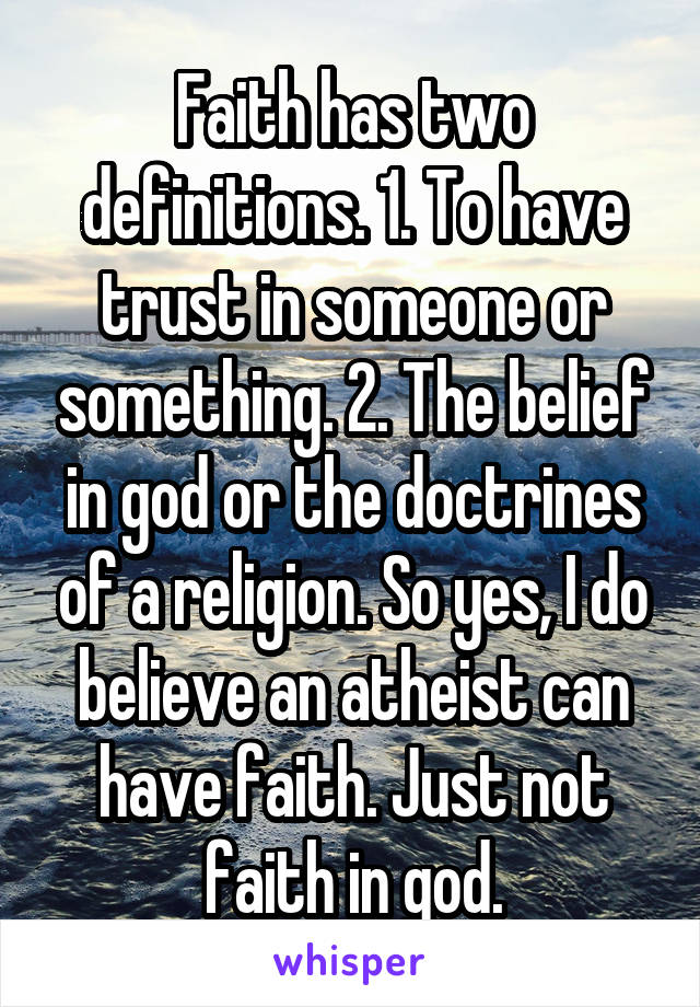 Faith has two definitions. 1. To have trust in someone or something. 2. The belief in god or the doctrines of a religion. So yes, I do believe an atheist can have faith. Just not faith in god.