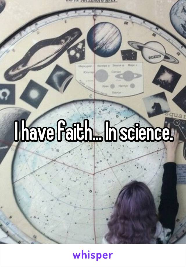 I have faith... In science.
