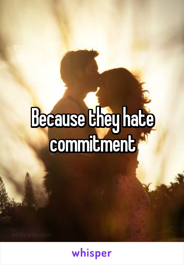 Because they hate commitment