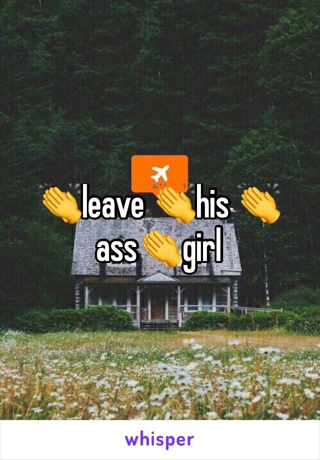 👏leave 👏his 👏ass👏girl 