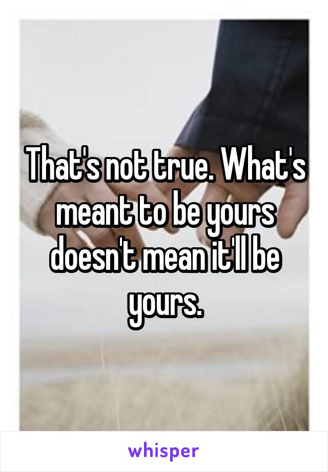 That's not true. What's meant to be yours doesn't mean it'll be yours.