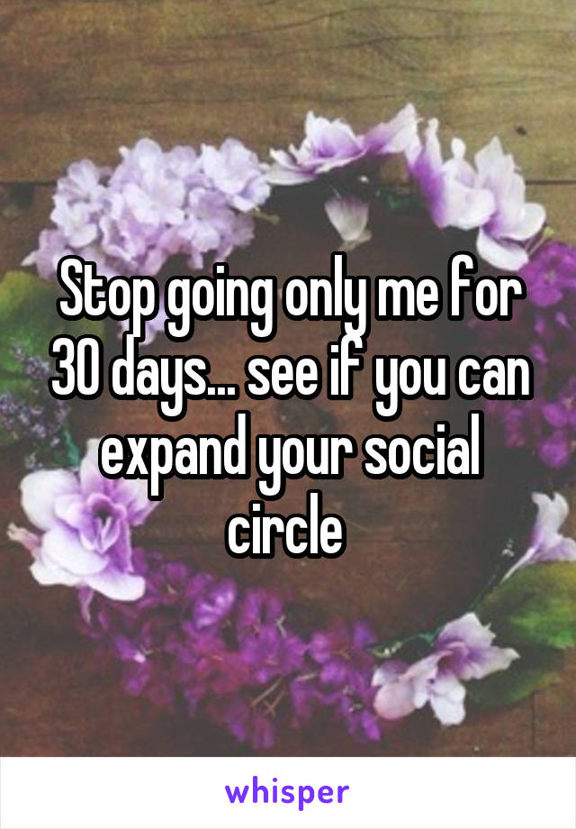 Stop going only me for 30 days... see if you can expand your social circle 