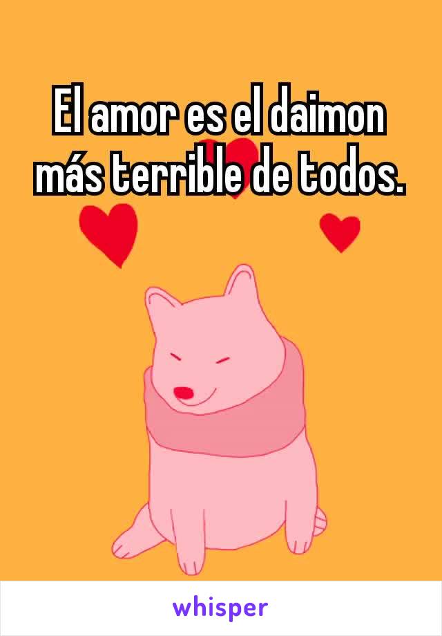 El amor es el daimon más terrible de todos.