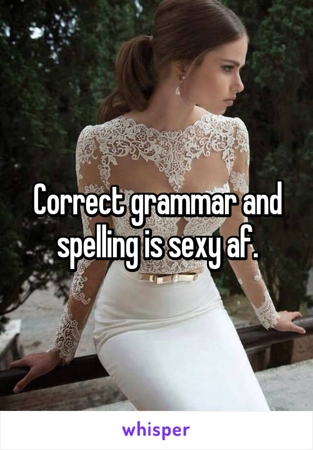 Correct grammar and spelling is sexy af.