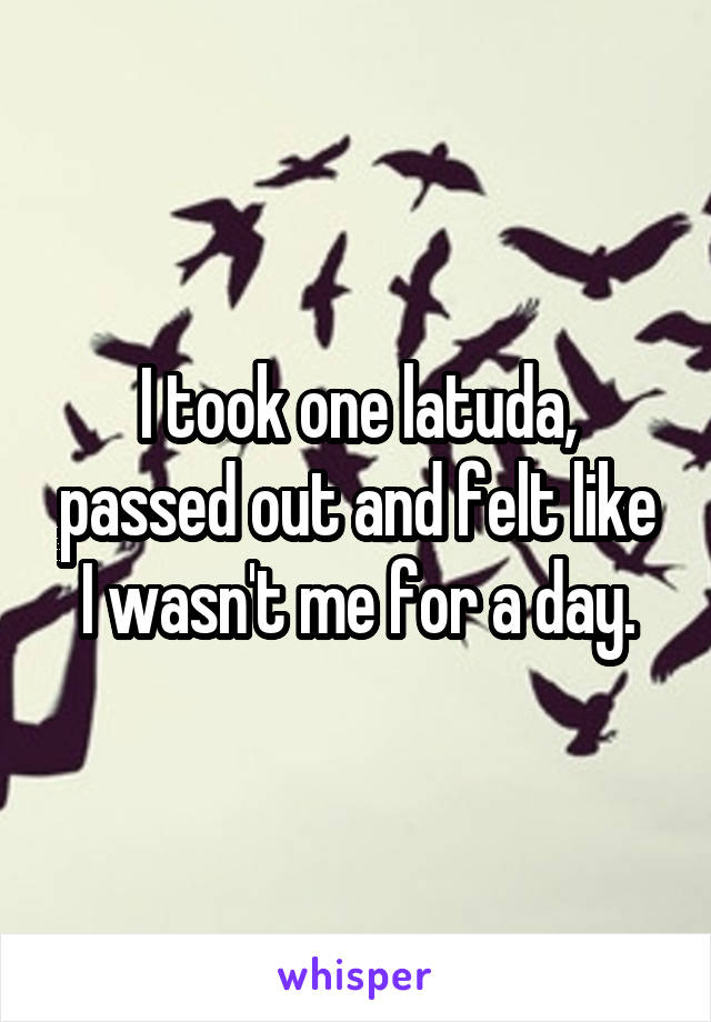 I took one latuda, passed out and felt like I wasn't me for a day.