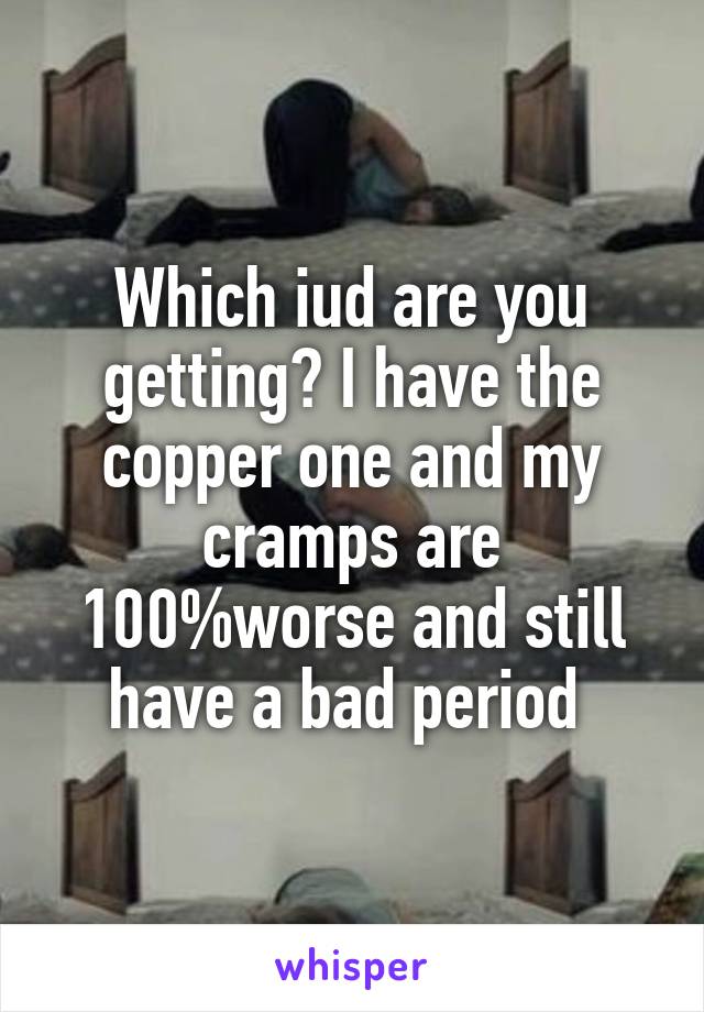 Which iud are you getting? I have the copper one and my cramps are 100%worse and still have a bad period 