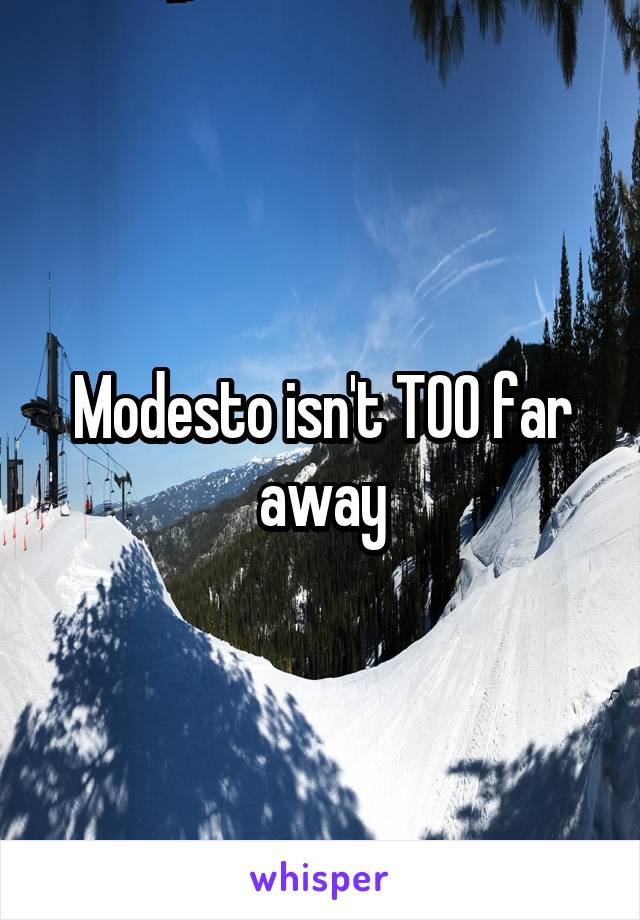 Modesto isn't TOO far away