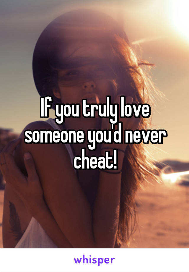 If you truly love someone you'd never cheat!