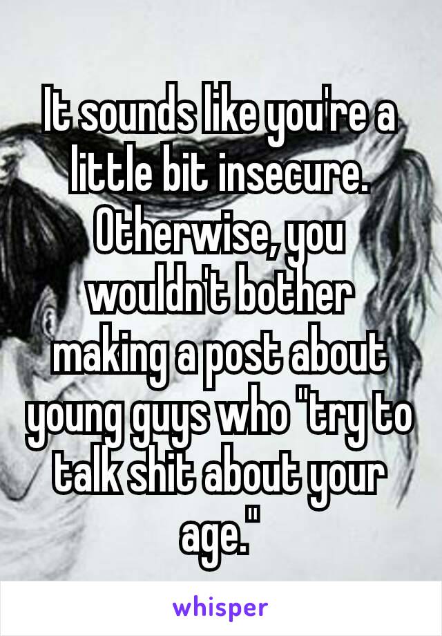 It sounds like you're a little bit insecure.
Otherwise, you wouldn't​ bother making a post about young guys who "try to talk shit about your age."