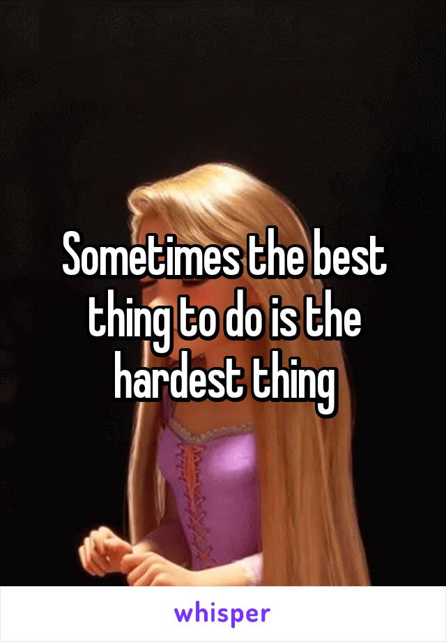 Sometimes the best thing to do is the hardest thing