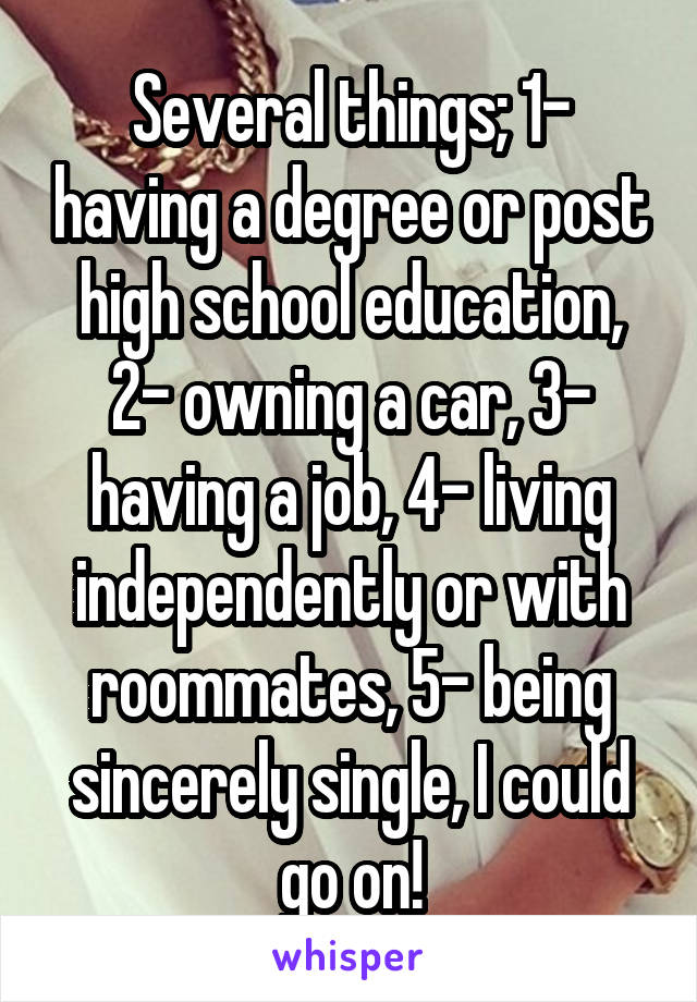 Several things; 1- having a degree or post high school education, 2- owning a car, 3- having a job, 4- living independently or with roommates, 5- being sincerely single, I could go on!