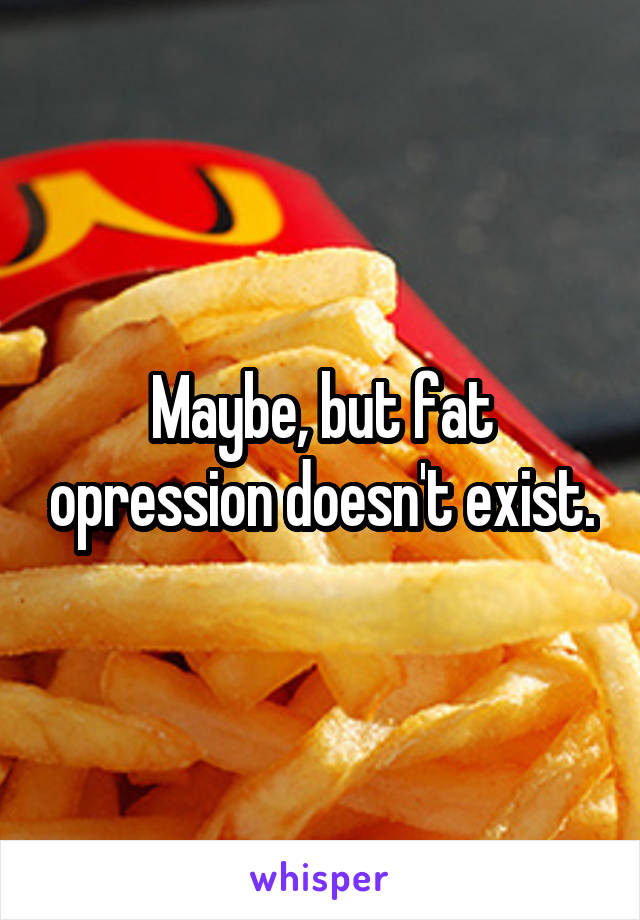 Maybe, but fat opression doesn't exist.