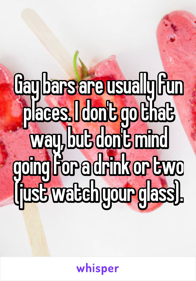 Gay bars are usually fun places. I don't go that way, but don't mind going for a drink or two (just watch your glass).