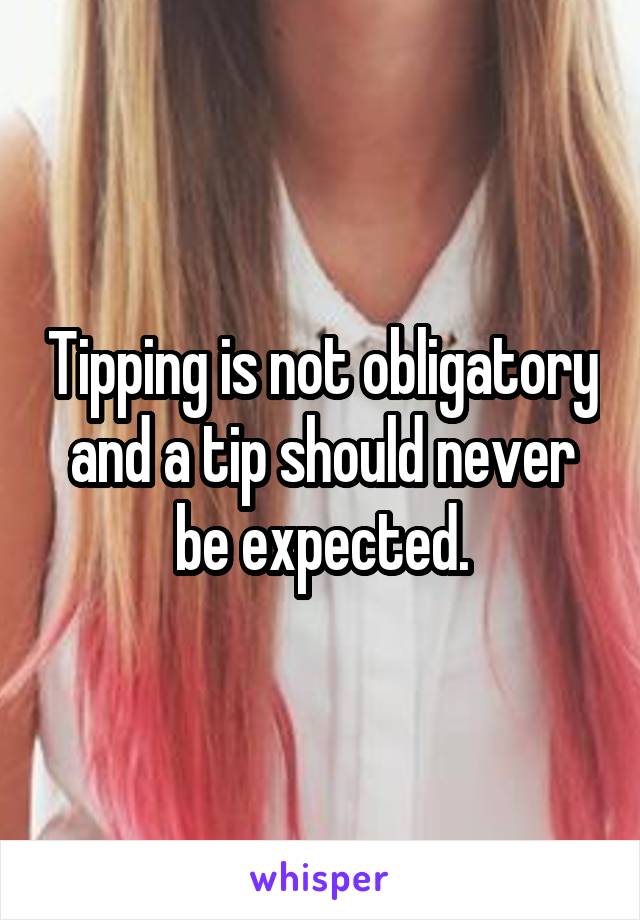 Tipping is not obligatory and a tip should never be expected.