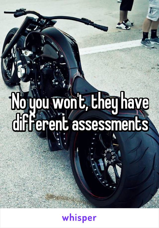 No you won't, they have different assessments